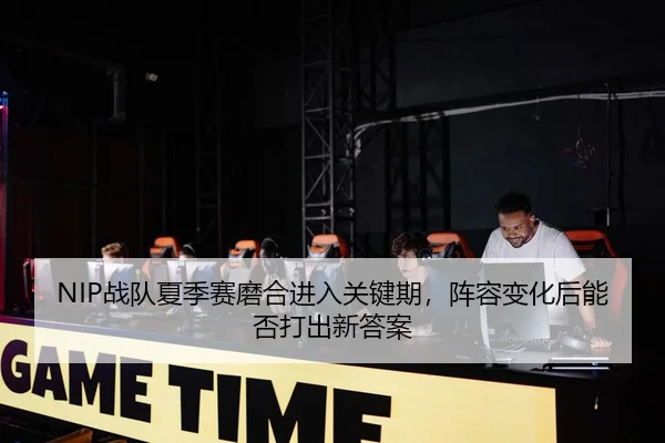 NIP战队夏季赛磨合进入关键期，阵容变化后能否打出新答案